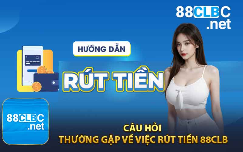 Các Câu Hỏi Thường Gặp Về Việc Rút Tiền 88CLB